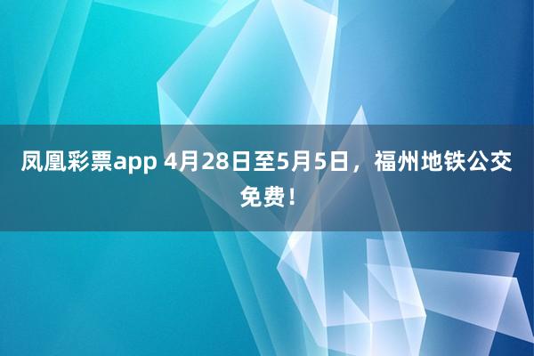 凤凰彩票app 4月28日至5月5日，福州地铁公交免费！