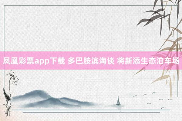 凤凰彩票app下载 多巴胺滨海谈 将新添生态泊车场