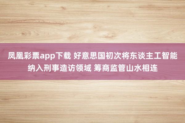 凤凰彩票app下载 好意思国初次将东谈主工智能纳入刑事造访领域 筹商监管山水相连
