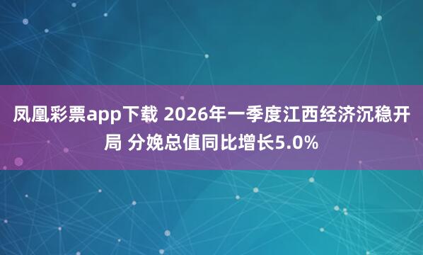 凤凰彩票app下载 2026年一季度江西经济沉稳开局 分娩总值同比增长5.0%