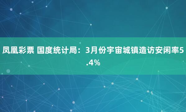 凤凰彩票 国度统计局：3月份宇宙城镇造访安闲率5.4%