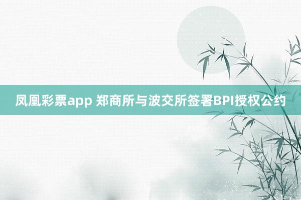 凤凰彩票app 郑商所与波交所签署BPI授权公约