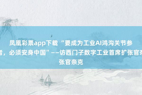 凤凰彩票app下载 “要成为工业AI鸿沟关节参与者，必须安身中国”——访西门子数字工业首席扩张官奈克