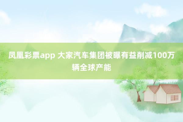 凤凰彩票app 大家汽车集团被曝有益削减100万辆全球产能
