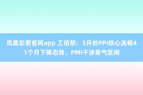 凤凰彩票官网app 工信部：3月份PPI铁心流畅41个月下降态势、PMI干涉景气区间
