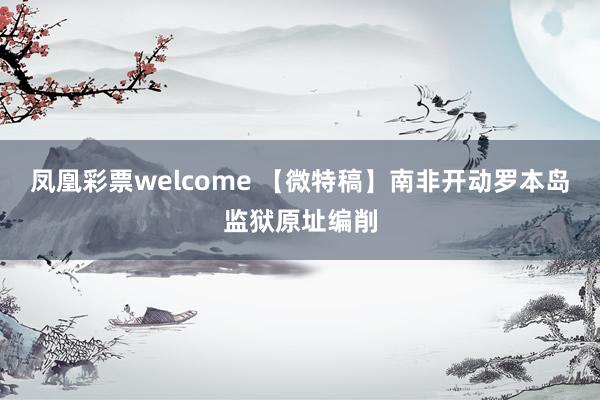 凤凰彩票welcome 【微特稿】南非开动罗本岛监狱原址编削