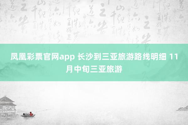凤凰彩票官网app 长沙到三亚旅游路线明细 11月中旬三亚旅游