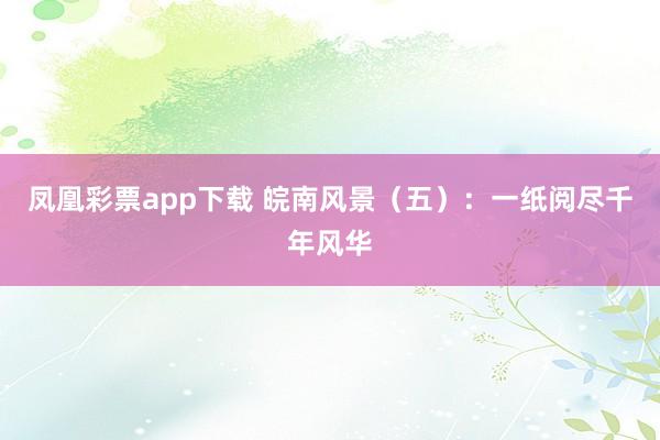 凤凰彩票app下载 皖南风景（五）：一纸阅尽千年风华