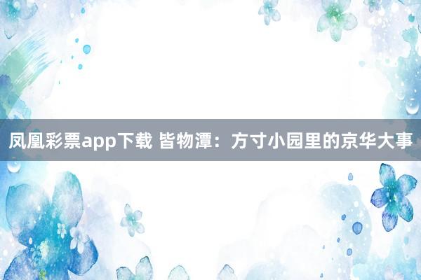 凤凰彩票app下载 皆物潭：方寸小园里的京华大事