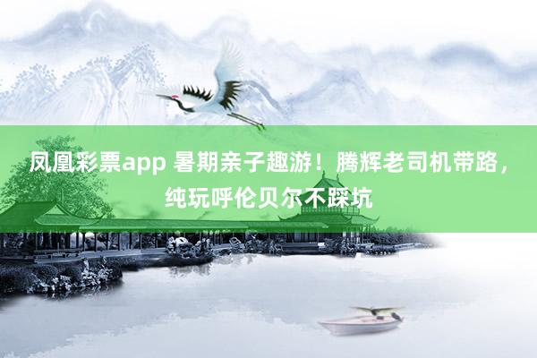 凤凰彩票app 暑期亲子趣游！腾辉老司机带路，纯玩呼伦贝尔不踩坑