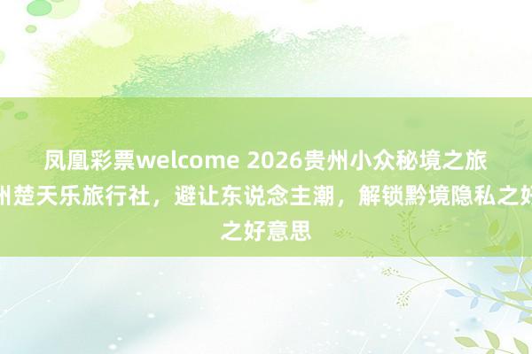 凤凰彩票welcome 2026贵州小众秘境之旅｜贵州楚天乐旅行社，避让东说念主潮，解锁黔境隐私之好意思