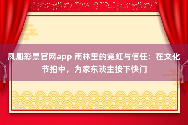 凤凰彩票官网app 雨林里的霓虹与信任：在文化节拍中，为家东谈主按下快门