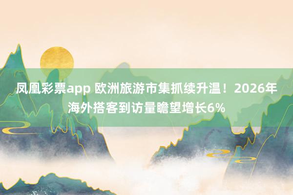 凤凰彩票app 欧洲旅游市集抓续升温！2026年海外搭客到访量瞻望增长6%