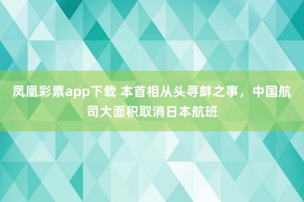 凤凰彩票app下载 本首相从头寻衅之事，中国航司大面积取消日本航班