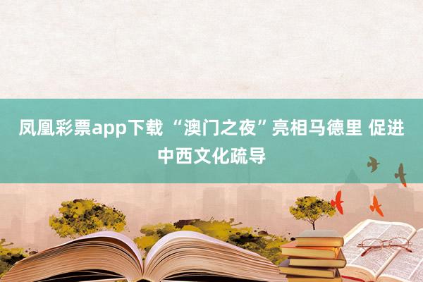 凤凰彩票app下载 “澳门之夜”亮相马德里 促进中西文化疏导
