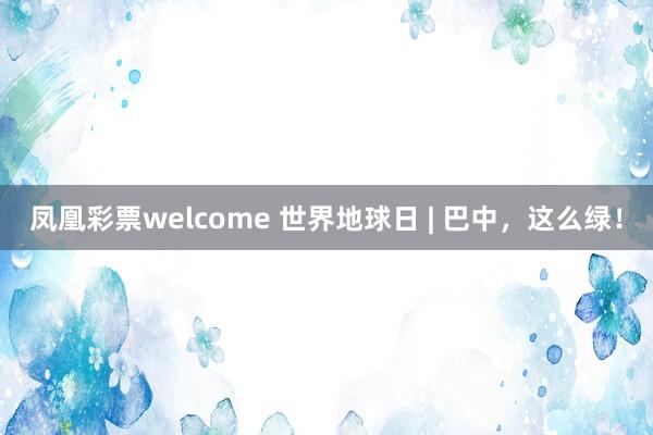 凤凰彩票welcome 世界地球日 | 巴中，这么绿！