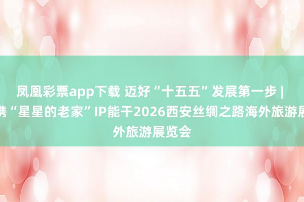 凤凰彩票app下载 迈好“十五五”发展第一步 | 宁夏携“星星的老家”IP能干2026西安丝绸之路海外旅游展览会