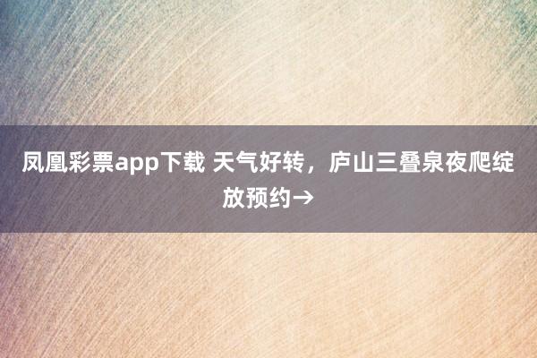 凤凰彩票app下载 天气好转，庐山三叠泉夜爬绽放预约→