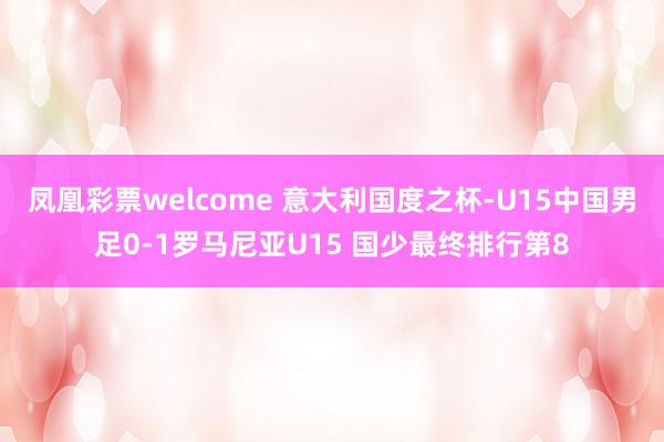 凤凰彩票welcome 意大利国度之杯-U15中国男足0-1罗马尼亚U15 国少最终排行第8