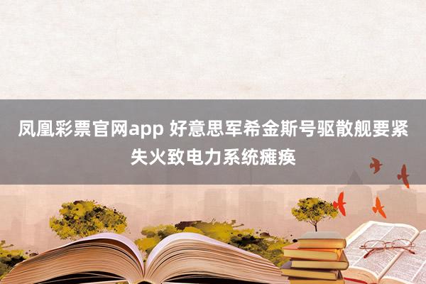 凤凰彩票官网app 好意思军希金斯号驱散舰要紧失火致电力系统瘫痪