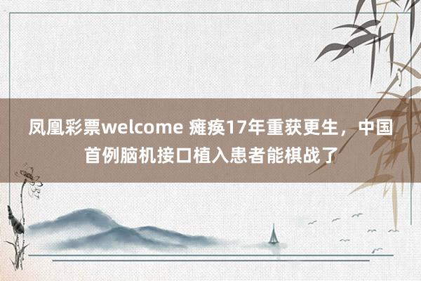 凤凰彩票welcome 瘫痪17年重获更生，中国首例脑机接口植入患者能棋战了