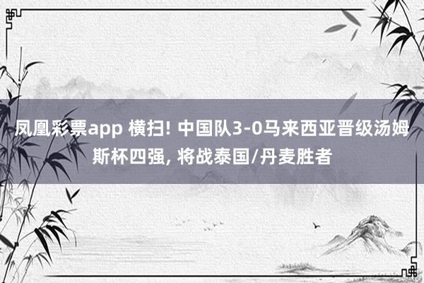 凤凰彩票app 横扫! 中国队3-0马来西亚晋级汤姆斯杯四强, 将战泰国/丹麦胜者