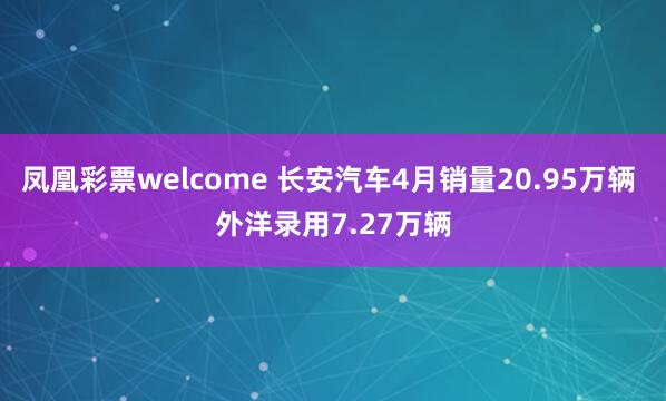 凤凰彩票welcome 长安汽车4月销量20.95万辆 外洋录用7.27万辆