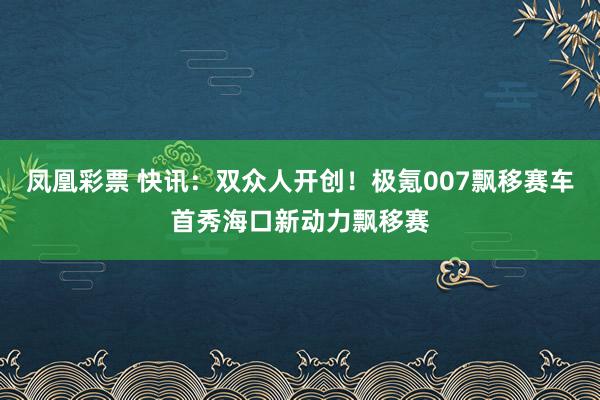 凤凰彩票 快讯：双众人开创！极氪007飘移赛车首秀海口新动力飘移赛
