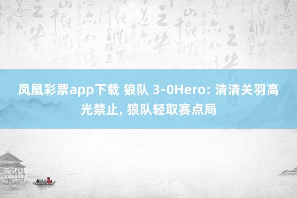 凤凰彩票app下载 狼队 3-0Hero: 清清关羽高光禁止, 狼队轻取赛点局