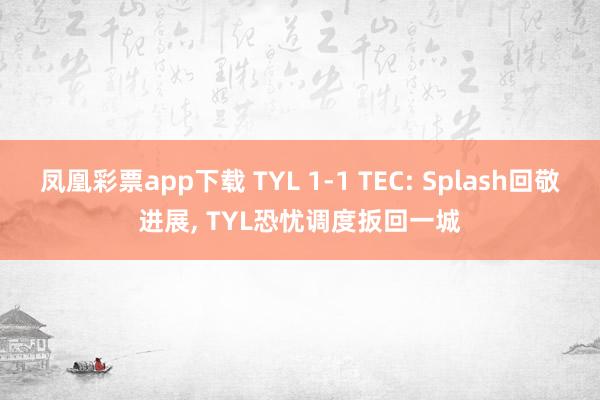 凤凰彩票app下载 TYL 1-1 TEC: Splash回敬进展, TYL恐忧调度扳回一城