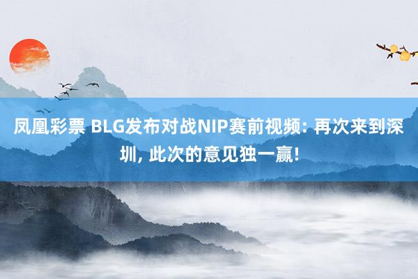 凤凰彩票 BLG发布对战NIP赛前视频: 再次来到深圳, 此次的意见独一赢!