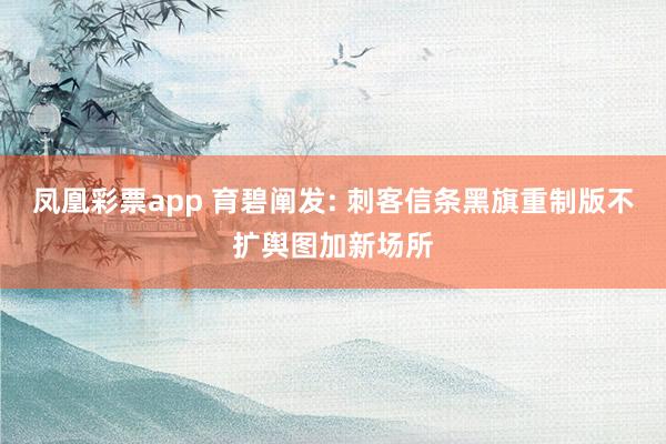 凤凰彩票app 育碧阐发: 刺客信条黑旗重制版不扩舆图加新场所