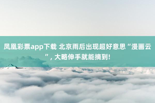 凤凰彩票app下载 北京雨后出现超好意思“漫画云”, 大略伸手就能摘到!