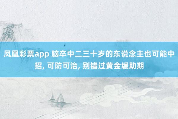 凤凰彩票app 脑卒中二三十岁的东说念主也可能中招, 可防可治, 别错过黄金缓助期
