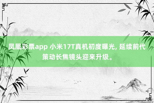 凤凰彩票app 小米17T真机初度曝光, 延续前代策动长焦镜头迎来升级。