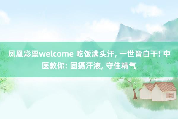 凤凰彩票welcome 吃饭满头汗, 一世皆白干! 中医教你: 固摄汗液, 守住精气