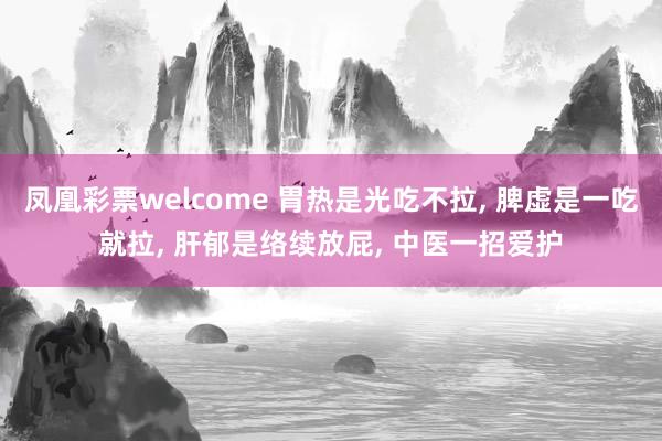 凤凰彩票welcome 胃热是光吃不拉, 脾虚是一吃就拉, 肝郁是络续放屁, 中医一招爱护