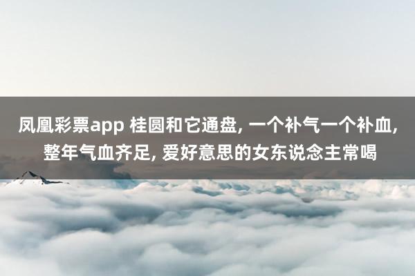 凤凰彩票app 桂圆和它通盘, 一个补气一个补血, 整年气血齐足, 爱好意思的女东说念主常喝