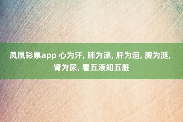 凤凰彩票app 心为汗, 肺为涕, 肝为泪, 脾为涎, 肾为尿, 看五液知五脏