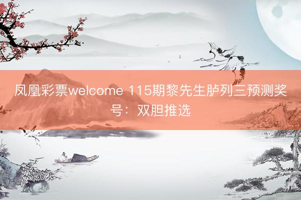 凤凰彩票welcome 115期黎先生胪列三预测奖号：双胆推选