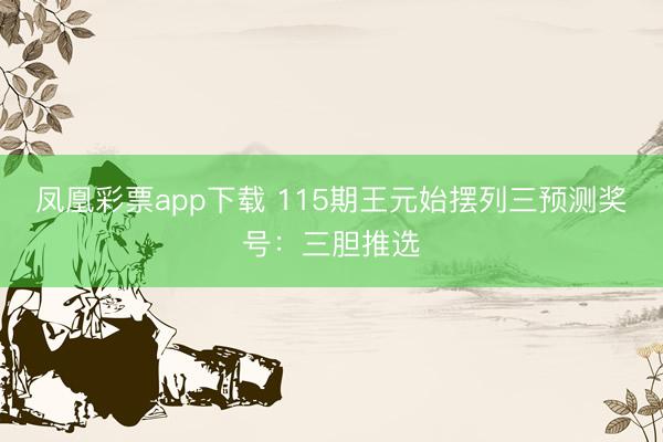 凤凰彩票app下载 115期王元始摆列三预测奖号：三胆推选