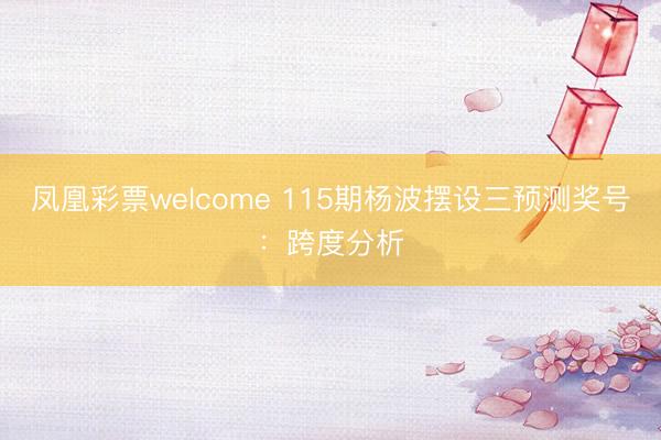 凤凰彩票welcome 115期杨波摆设三预测奖号：跨度分析