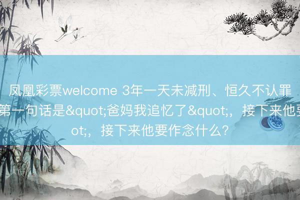 凤凰彩票welcome 3年一天未减刑、恒久不认罪，席某出狱第一句话是"爸妈我追忆了"，<a href=
