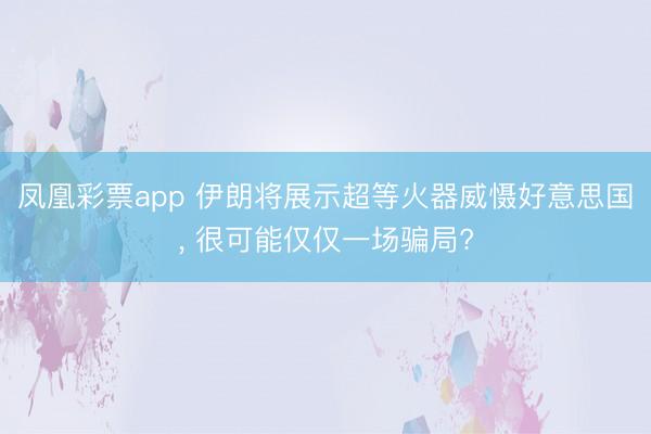 凤凰彩票app 伊朗将展示超等火器威慑好意思国， 很可能仅仅一场骗局?