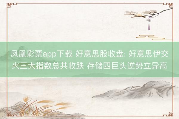 凤凰彩票app下载 好意思股收盘: 好意思伊交火三大指数总共收跌 存储四巨头逆势立异高