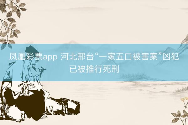 凤凰彩票app 河北邢台“一家五口被害案”凶犯已被推行死刑
