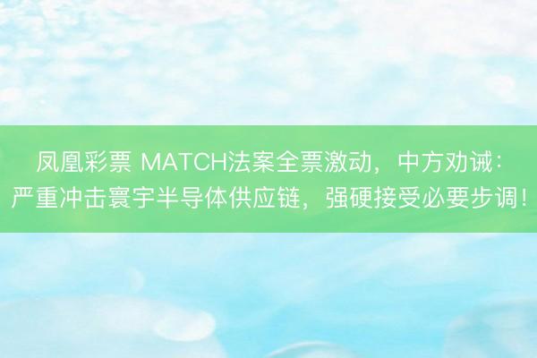 凤凰彩票 MATCH法案全票激动，中方劝诫：严重冲击寰宇半导体供应链，<a href=