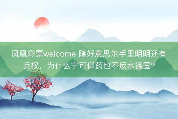 凤凰彩票welcome 隆好意思尔手里明明还有兵权，为什么宁可仰药也不反水德国？