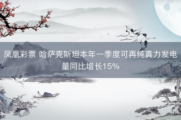 凤凰彩票 哈萨克斯坦本年一季度可再纯真力发电量同比增长15%