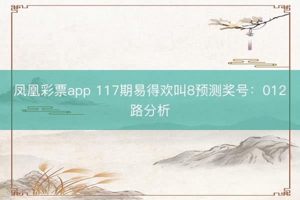 凤凰彩票app 117期易得欢叫8预测奖号：012路分析